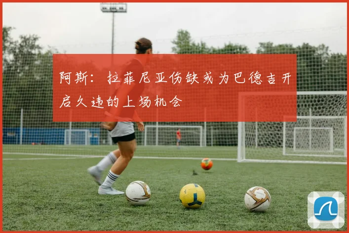 阿斯：拉菲尼亚伤缺或为巴德吉开启久违的上场机会