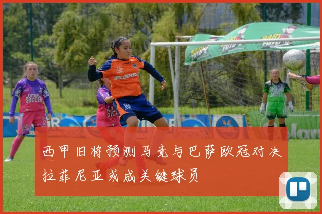 西甲旧将预测马竞与巴萨欧冠对决拉菲尼亚或成关键球员
