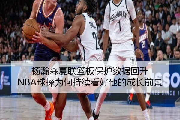 杨瀚森夏联篮板保护数据回升 NBA球探为何持续看好他的成长前景