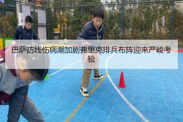 巴萨防线伤病潮加剧弗里克排兵布阵迎来严峻考验